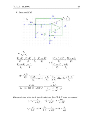 TEMA 7.- FILTROS                                                                              25

       Estructura VCVS

                                                                                   R2
                                                                          V0 ⋅
                   Vx                                                            R2 + R3
                                                                                 123
                                                                                 4 4
                                                                                    a




            R2
     a=
          R2 + R3
    Vin − V x V0 − V x V x V x − a ⋅ V0 ⎫    ⎧Vin + V0 − 2V x 2V x − a ⋅ V0
               +        =    +          ⎪    ⎪                 =
        R1         R1     ZC   ZC       ⎪    ⎪       R1             ZC
                                        ⎬ →→ ⎨
    V x − a ⋅ V0 a ⋅ V0                 ⎪    ⎪V x − a ⋅ V0 = a ⋅ V0
                 =
         ZC         R1                  ⎪
                                        ⎭    ⎪ ZC
                                             ⎩                R1


                 V 0 (s )
      H (s ) =
                                       1                               1
                          =                            =                                  =
                 V1 ( s ) 2 ⋅ aZ C              a ⋅ R1    2⋅a                 a ⋅ R1 ⋅ Cs
                                   + (4a − 1) +                  + (4a − 1) +
                             R1                  ZC      R1 ⋅ Cs                  ZC
                                                    s
                     R1 ⋅ Cs                    a ⋅ R1Cs
      =                                 =
        2a + (4a − 1)R1 ⋅ Cs + aR1 C s
                                  2 2 2
                                             2
                                                +
                                                  (4a − 1)s + s 2
                                            2 2
                                          R1 C     a ⋅ R1C


Comparando con la función de transferencia de un filtro BP de 2º orden tenemos que:
                               1                2           4a − 1
                  K ⋅ w0 =              w0 = 2 2 B =
                                          2

                           a ⋅ R1C            R1 C          a ⋅ R1C

                              2           2       1           1
                    w0 =        →→ K ⋅      =         →→ K =
                           R1 C        R1 C   a ⋅ R1C        a 2
 