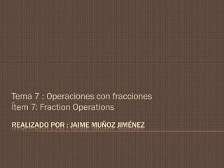 Tema 7 : Operaciones con fracciones
Ítem 7: Fraction Operations
REALIZADO POR : JAIME MUÑOZ JIMÉNEZ
 