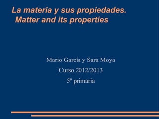 La materia y sus propiedades.
 Matter and its properties



        Mario García y Sara Moya
            Curso 2012/2013
               5º primaria
 