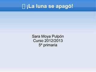 ﾿ ¡La luna se apagó!




   Sara Moya Pulpón
   Curso 2012/2013
      5º primaria
 