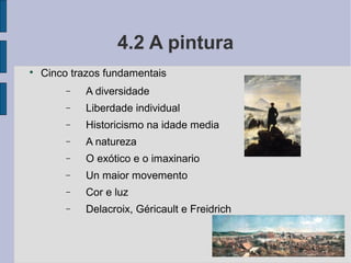4.2 A pintura

    Cinco trazos fundamentais
         −   A diversidade
         −   Liberdade individual
         −   Historicismo na idade media
         −   A natureza
         −   O exótico e o imaxinario
         −   Un maior movemento
         −   Cor e luz
         −   Delacroix, Géricault e Freidrich
 