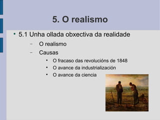5. O realismo

    5.1 Unha ollada obxectiva da realidade
       −   O realismo
       −   Causas
             
                 O fracaso das revolucións de 1848
             
                 O avance da industrialización
             
                 O avance da ciencia
 