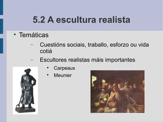 5.2 A escultura realista

    Temáticas
       −   Cuestións sociais, traballo, esforzo ou vida
           cotiá
       −   Escultores realistas máis importantes
             
                 Carpeaux
             
                 Meunier
 