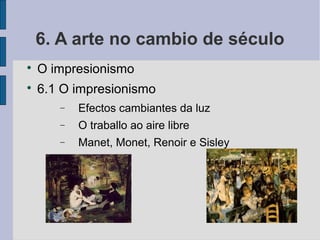 6. A arte no cambio de século

    O impresionismo

    6.1 O impresionismo
       −   Efectos cambiantes da luz
       −   O traballo ao aire libre
       −   Manet, Monet, Renoir e Sisley
 