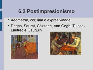 6.2 Postimpresionismo

    Xeometría, cor, liña e expresividade

    Degas, Seurat, Cézzane, Van Gogh, Tulose-
    Lautrec e Gauguin
 