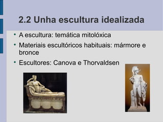 2.2 Unha escultura idealizada

    A escultura: temática mitolóxica

    Materiais escultóricos habituais: mármore e
    bronce

    Escultores: Canova e Thorvaldsen
 