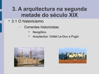 3. A arquitectura na segunda
        metade do século XIX

    3.1 O historicismo
       −   Correntes historicistas
             
                 Neogótico
             
                 Arquitectos: Viollet Le-Duc e Pugin
 