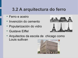 3.2 A arquitectura do ferro

    Ferro e aceiro

    Invención do cemento

    Popularización do vidro

    Gustave Eiffel

    Arquitectos da escola de chicago como
    Louis sullivan
 