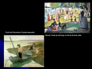Puvis de Chavannes: O pobre pescador
                                       Seurat: Tarde de domingo na illa da Grande Jatte
 