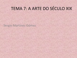 TEMA 7: A ARTE DO SÉCULO XIX


Sergio Martínez Gómez
 