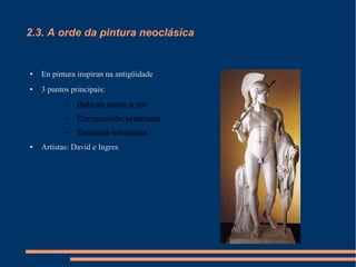 2.3. A orde da pintura neoclásica


●   En pintura inspiran na antigüidade
●   3 puntos principais:
           –   Debuxo sobre a cor
           –   Composición ordenada
           –   Temática mitolóxica
●   Artistas: David e Ingres
 