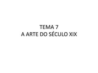 TEMA 7
A ARTE DO SÉCULO XIX
 