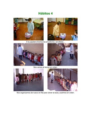 Hábitos 4




           A la papelera tiramos los envoltorios, servilletas...




                     Nos vamos al recreo en orden.




Nos organizamos de nuevo en fila para volver al aula y subimos en orden.
 