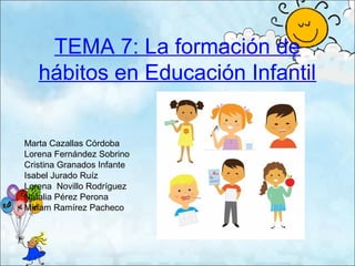 TEMA 7: La formación de
hábitos en Educación Infantil
Marta Cazallas Córdoba
Lorena Fernández Sobrino
Cristina Granados Infante
Isabel Jurado Ruíz
Lorena Novillo Rodríguez
Natalia Pérez Perona
Míriam Ramírez Pacheco
 