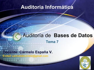 LOGO
Auditoría de Bases de Datos
Auditoria Informática
Tema 7
Docente: Carmelo España V.
E-mail: carmelobranimir@gmail.com
 