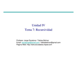 Unidad IV
Tema 7: Recursividad
Profesor: Jorge Escalona / Tobías Bolívar
Email: escaljorge@gmail.com / tobiasbolivar@gmail.com
Página Web: http://estructuradatos.tripod.com
 