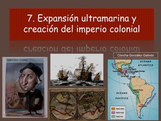 7. Expansión ultramarina y
creación del imperio colonial
Concha González Galindo

1

 