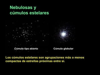 Nebulosas y
cúmulos estelares

Cúmulo tipo abierto

Cúmulo globular

Los cúmulos estelares son agrupaciones más o menos
compactas de estrellas próximas entre sí.

 