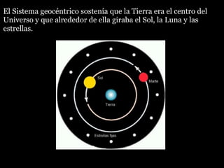 El Sistema geocéntrico sostenía que la Tierra era el centro del
Universo y que alrededor de ella giraba el Sol, la Luna y las
estrellas.

 