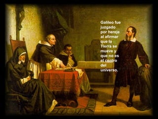 Galileo fue
juzgado
por hereje
al afirmar
que la
Tierra se
mueve y
que no es
el centro
del
universo.

 