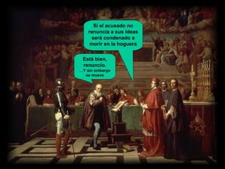 Si el acusado no
renuncia a sus ideas
será condenado a
morir en la hoguera
Está bien,
renuncio.
…Y sin embargo
se mueve

 
