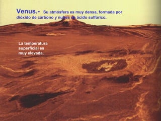 Venus.-

Su atmósfera es muy densa, formada por
dióxido de carbono y nubes de ácido sulfúrico.

La temperatura
superficial es
muy elevada.

 