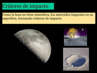 Cráteres de impacto
Como la luna no tiene atmósfera, los asteroides impactan en su
superficie, formando cráteres de impacto.

 