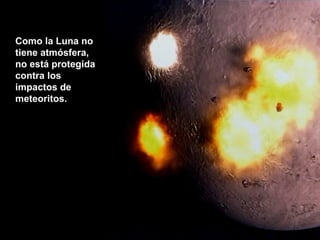 Como la Luna no
tiene atmósfera,
no está protegida
contra los
impactos de
meteoritos.

 