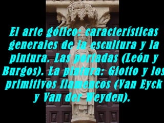El arte gótico: características
generales de la escultura y la
pintura. Las portadas (León y
Burgos). La pintura: Giotto y los
primitivos flamencos (Van Eyck
y Van der Weyden).  

 