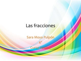 Las fracciones
Sara Moya Pulpón
6º
Curso 2013/14

 