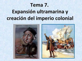 Tema 7.
Expansión ultramarina y
creación del imperio colonial

1

 