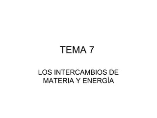 TEMA 7
LOS INTERCAMBIOS DE
MATERIA Y ENERGÍA

 