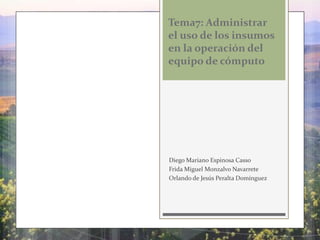Tema7: Administrar
el uso de los insumos
en la operación del
equipo de cómputo

Diego Mariano Espinosa Casso
Frida Miguel Monzalvo Navarrete
Orlando de Jesús Peralta Domínguez

 
