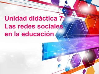 Unidad didáctica 7:
Las redes sociales
en la educación
 