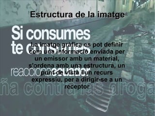 EEssttrruuccttuurraa ddee llaa iimmaattggee 
La imatge gràfica es pot definir 
com una informació enviada per 
un emissor amb un material, 
s'ordena amb una estructura, un 
punt de vista i un recurs 
expressiu, per a dirigir-se a un 
receptor 
 