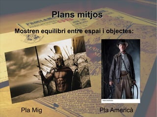 PPllaannss mmiittjjooss 
Mostren equilibri entre espai i objectes: 
Pla Mig Pla Americà 
 