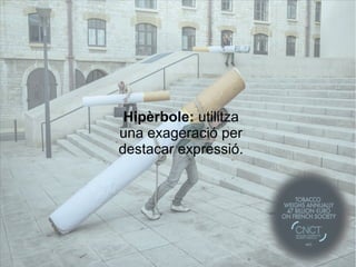 Hipèrbole: utilitza 
una exageració per 
destacar expressió. 
 