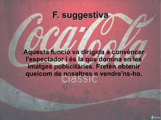 FF.. ssuuggggeessttiivvaa 
Aquesta funció va dirigida a convèncer 
l'espectador i és la que domina en les 
imatges publicitàries. Pretèn obtenir 
quelcom de nosaltres o vendre'ns-ho. 
 