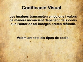 CCooddiiffiiccaacciióó VViissuuaall 
Les imatges transmeten emocions i valors 
de manera inconcient depenent dels codis 
que l'autor de tal imatges preten difundir. 
Veiem ara tots els tipos de codis: 
 