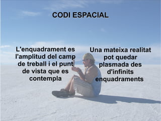 CCOODDII EESSPPAACCIIAALL 
L'enquadrament es 
l'amplitud del camp 
de treball i el punt 
de vista que es 
contempla 
Una mateixa realitat 
pot quedar 
plasmada des 
d'infinits 
enquadraments 
 