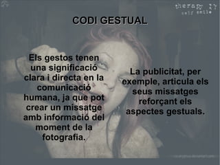 CCOODDII GGEESSTTUUAALL 
Els gestos tenen 
una significació 
clara i directa en la 
comunicació 
humana, ja que pot 
crear un missatge 
amb informació del 
moment de la 
fotografia. 
La publicitat, per 
exemple, articula els 
seus missatges 
reforçant els 
aspectes gestuals. 
 