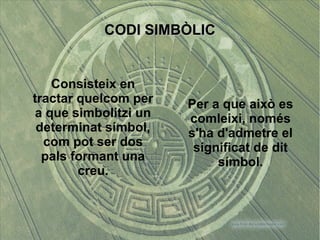 CCOODDII SSIIMMBBÒÒLLIICC 
Consisteix en 
tractar quelcom per 
a que simbolitzi un 
determinat símbol, 
com pot ser dos 
pals formant una 
creu. 
Per a que això es 
comleixi, només 
s'ha d'admetre el 
significat de dit 
símbol. 
 