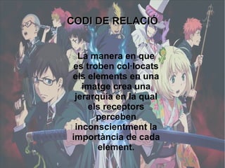 CCOODDII DDEE RREELLAACCIIÓÓ 
La manera en que 
es troben col·locats 
els elements en una 
imatge crea una 
jerarquia en la qual 
els receptors 
perceben 
inconscientment la 
importància de cada 
element. 
 