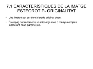 7.1 CARACTERÍSTIQUES DE LA IMATGE
ESTEOROTIP- ORIGINALITAT
● Una imatge pot ser considerada original quan:
● És capaç de transmetre un missatge més o menys complex,
instaurant nous paràmetres.
 