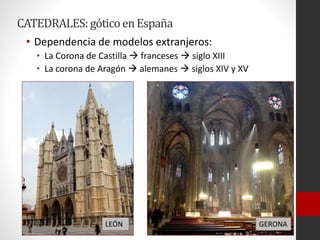 CATEDRALES:góticoenEspaña
• Dependencia de modelos extranjeros:
• La Corona de Castilla  franceses  siglo XIII
• La corona de Aragón  alemanes  siglos XIV y XV
LEÓN GERONA
 