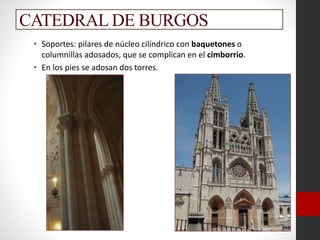 CATEDRAL DE BURGOS
• Soportes: pilares de núcleo cilíndrico con baquetones o
columnillas adosados, que se complican en el cimborrio.
• En los pies se adosan dos torres.
 