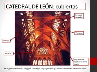 CATEDRAL DE LEÓN: cubiertas
http://seordelbiombo.blogspot.com.es/2013/01/analisis-y-comentario-de-la-catedral-de.html
Bóvedas
nervadas
Vidrieras
Triforio
Arquerías de
separación entre
naves
Rosetón
 