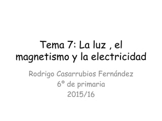 Tema 7: La luz , el
magnetismo y la electricidad
Rodrigo Casarrubios Fernández
6º de primaria
2015/16
 