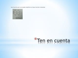 *
Una fracción que no se puede simplificar se llama fracción irreducible
 