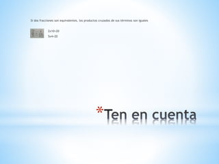 *
Si dos fracciones son equivalentes, los productos cruzados de sus términos son iguales
2x10=20
5x4=20
 